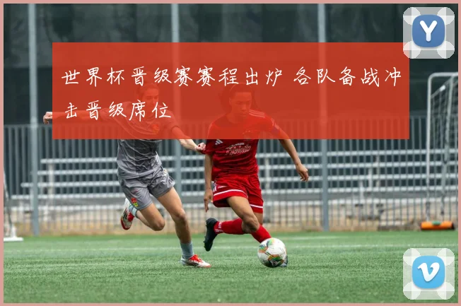世界杯晋级赛赛程出炉 各队备战冲击晋级席位